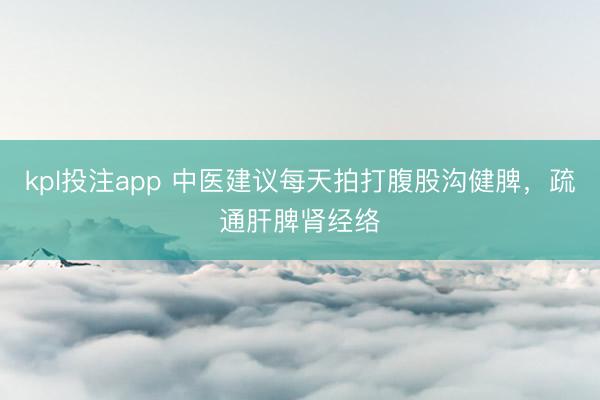 kpl投注app 中医建议每天拍打腹股沟健脾,疏通肝脾肾经络