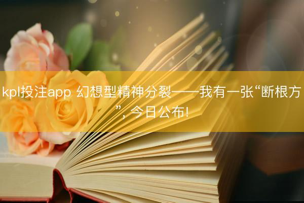 kpl投注app 幻想型精神分裂——我有一张“断根方”, 今日公布!