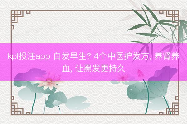 kpl投注app 白发早生? 4个中医护发方, 养肾养血, 让黑发更持久