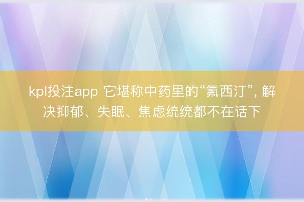 kpl投注app 它堪称中药里的“氟西汀”, 解决抑郁、失眠、焦虑统统都不在话下