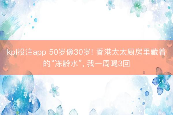 kpl投注app 50岁像30岁! 香港太太厨房里藏着的“冻龄水”, 我一周喝3回