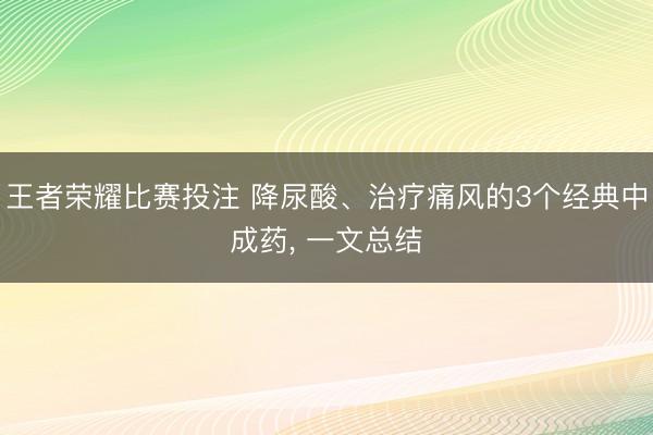 王者荣耀比赛投注 降尿酸、治疗痛风的3个经典中成药, 一文总结