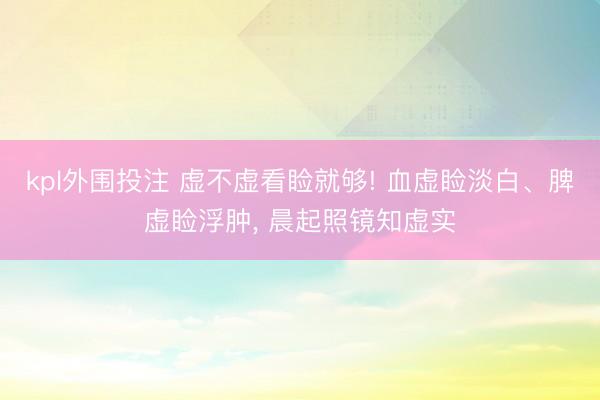 kpl外围投注 虚不虚看睑就够! 血虚睑淡白、脾虚睑浮肿, 晨起照镜知虚实