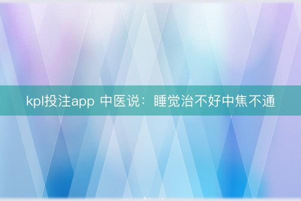 kpl投注app 中医说:睡觉治不好中焦不通