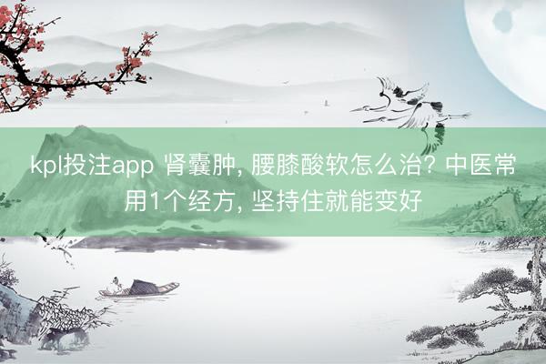 kpl投注app 肾囊肿, 腰膝酸软怎么治? 中医常用1个经方, 坚持住就能变好