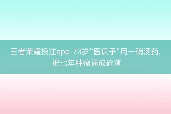 王者荣耀投注app 73岁“医疯子”用一碗汤药, 把七年肿瘤逼成碎渣