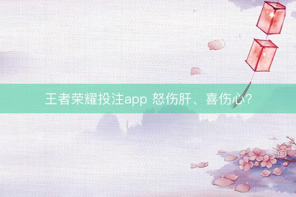 王者荣耀投注app 怒伤肝、喜伤心?