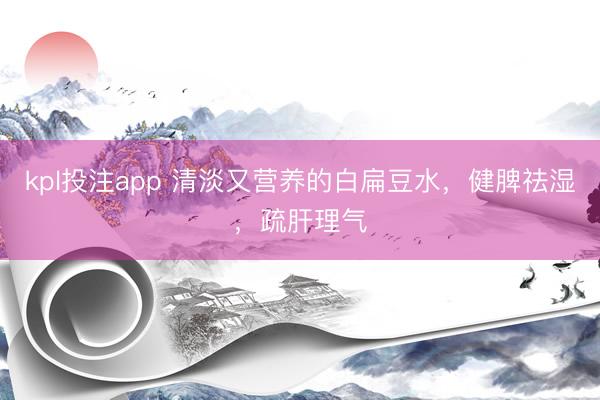 kpl投注app 清淡又营养的白扁豆水,健脾祛湿,疏肝理气