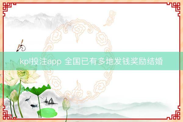 kpl投注app 全国已有多地发钱奖励结婚