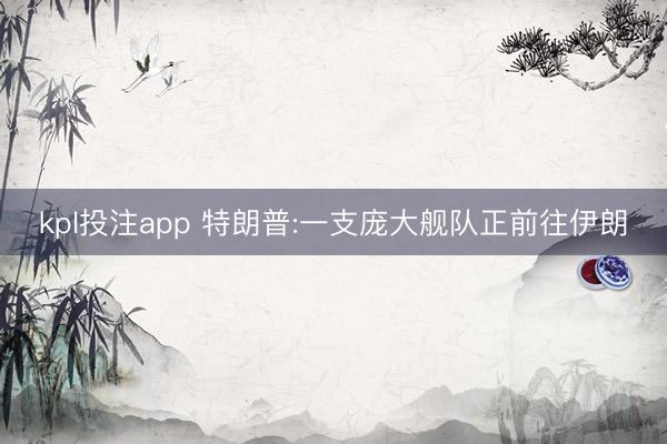 kpl投注app 特朗普:一支庞大舰队正前往伊朗