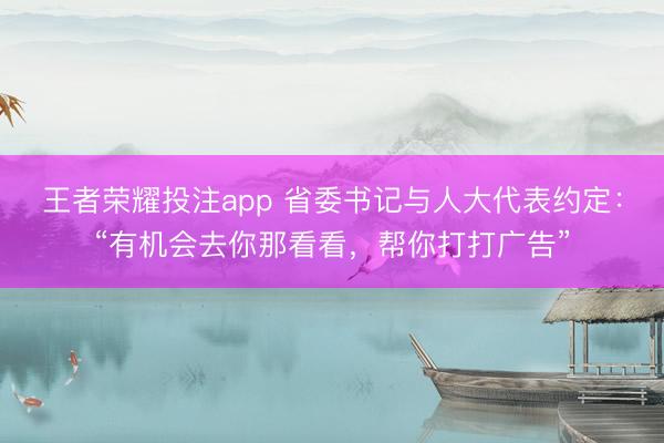 王者荣耀投注app 省委书记与人大代表约定：“有机会去你那看看，帮你打打广告”