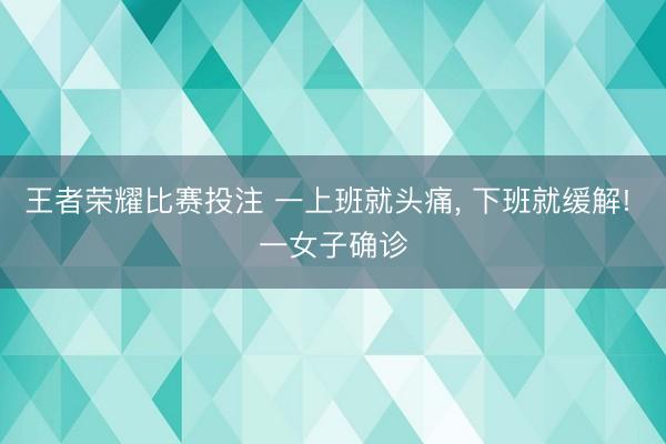 王者荣耀比赛投注 一上班就头痛, 下班就缓解! 一女子确诊