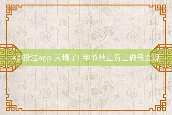 kpl投注app 天塌了! 字节禁止员工做号变现