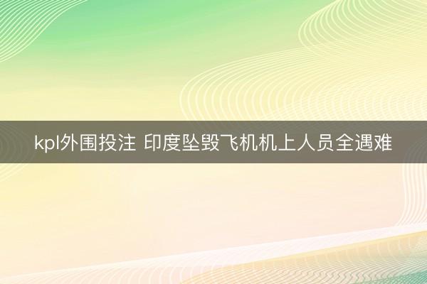 kpl外围投注 印度坠毁飞机机上人员全遇难