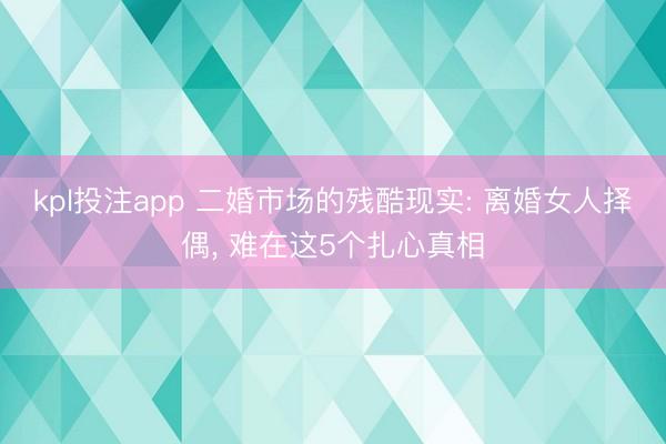 kpl投注app 二婚市场的残酷现实: 离婚女人择偶, 难在这5个扎心真相