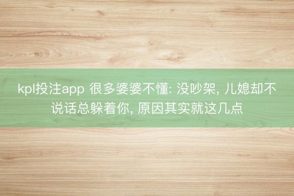 kpl投注app 很多婆婆不懂: 没吵架, 儿媳却不说话总躲着你, 原因其实就这几点