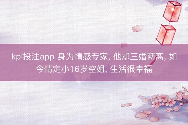 kpl投注app 身为情感专家, 他却三婚两离, 如今情定小16岁空姐, 生活很幸福