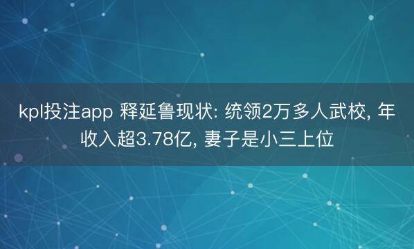kpl投注app 释延鲁现状: 统领2万多人武校, 年收入超3.78亿, 妻子是小三上位