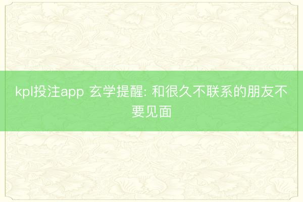 kpl投注app 玄学提醒: 和很久不联系的朋友不要见面
