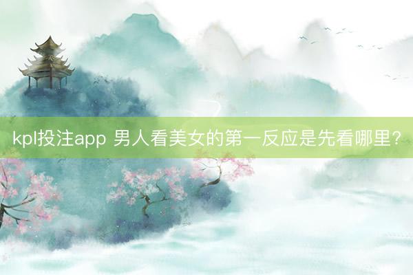 kpl投注app 男人看美女的第一反应是先看哪里?