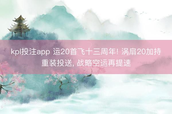 kpl投注app 运20首飞十三周年! 涡扇20加持重装投送, 战略空运再提速