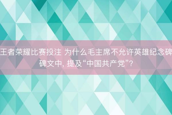 王者荣耀比赛投注 为什么毛主席不允许英雄纪念碑碑文中, 提及“中国共产党”?