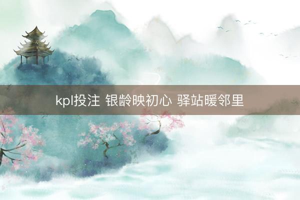 kpl投注 银龄映初心 驿站暖邻里