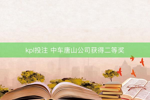 kpl投注 中车唐山公司获得二等奖