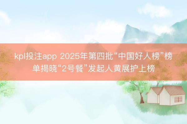 kpl投注app 2025年第四批“中国好人榜”榜单揭晓“2号餐”发起人黄展护上榜