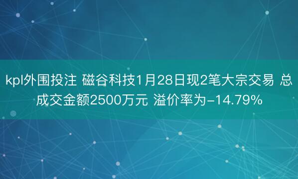 kpl外围投注 磁谷科技1月28日现2笔大宗交易 总成交金额2500万元 溢价率为-14.79%