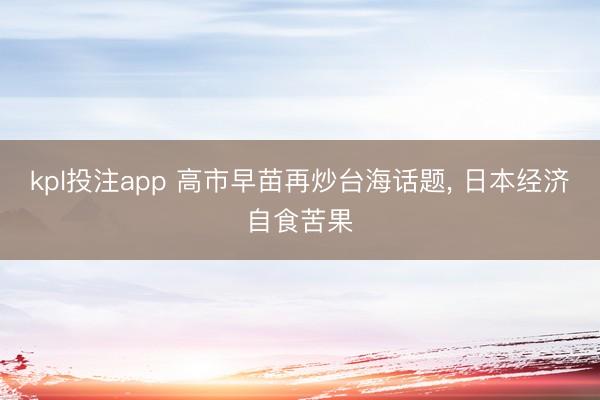 kpl投注app 高市早苗再炒台海话题, 日本经济自食苦果
