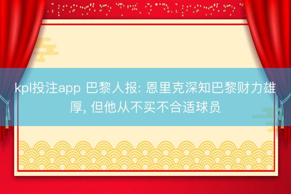 kpl投注app 巴黎人报: 恩里克深知巴黎财力雄厚, 但他从不买不合适球员