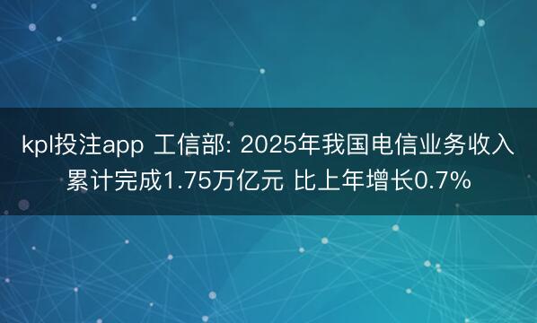 kpl投注app 工信部: 2025年我国电信业务收入累计完成1.75万亿元 比上年增长0.7%