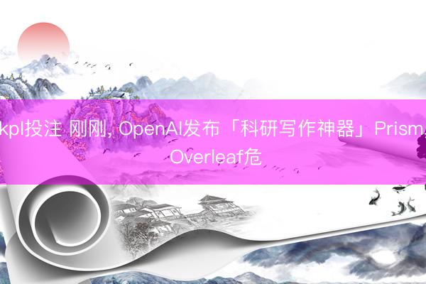 kpl投注 刚刚, OpenAI发布「科研写作神器」Prism, Overleaf危