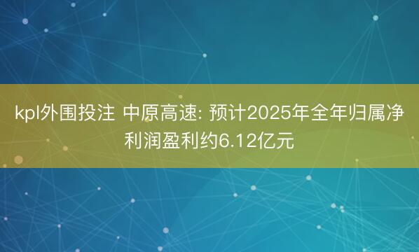 kpl外围投注 中原高速: 预计2025年全年归属净利润盈利约6.12亿元