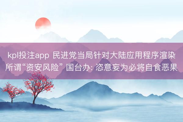 kpl投注app 民进党当局针对大陆应用程序渲染所谓“资安风险” 国台办: 恣意妄为必将自食恶果