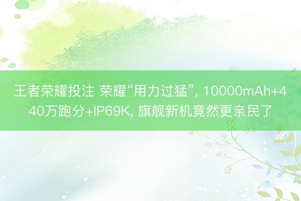 王者荣耀投注 荣耀“用力过猛”, 10000mAh+440万跑分+IP69K, 旗舰新机竟然更亲民了