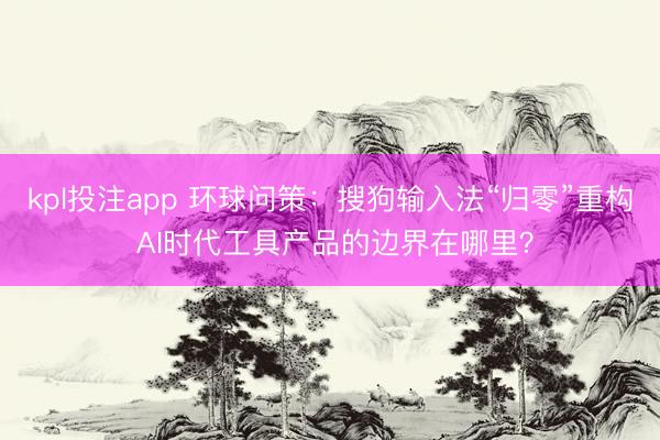 kpl投注app 环球问策:搜狗输入法“归零”重构 AI时代工具产品的边界在哪里?