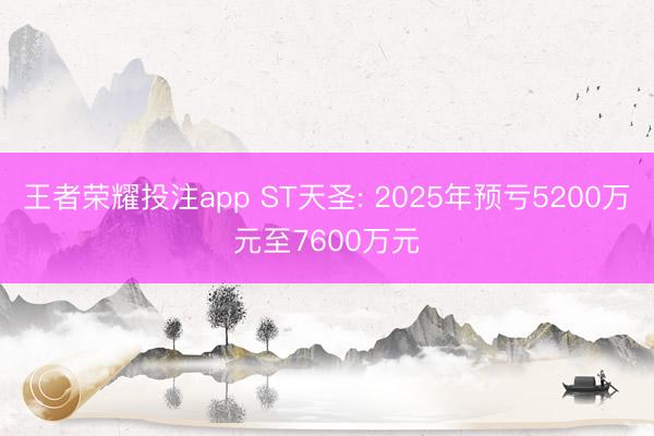 王者荣耀投注app ST天圣: 2025年预亏5200万元至7600万元