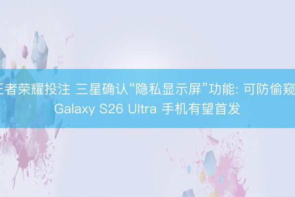 王者荣耀投注 三星确认“隐私显示屏”功能: 可防偷窥, Galaxy S26 Ultra 手机有望首发