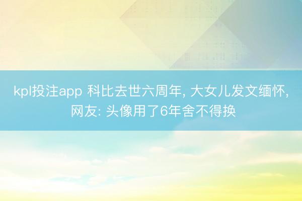 kpl投注app 科比去世六周年, 大女儿发文缅怀, 网友: 头像用了6年舍不得换