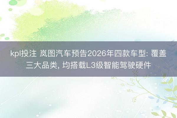 kpl投注 岚图汽车预告2026年四款车型: 覆盖三大品类, 均搭载L3级智能驾驶硬件