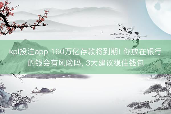 kpl投注app 160万亿存款将到期! 你放在银行的钱会有风险吗, 3大建议稳住钱包