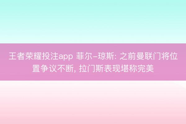 王者荣耀投注app 菲尔-琼斯: 之前曼联门将位置争议不断, 拉门斯表现堪称完美