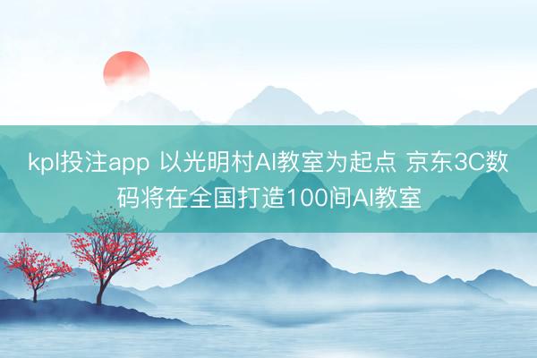 kpl投注app 以光明村AI教室为起点 京东3C数码将在全国打造100间AI教室