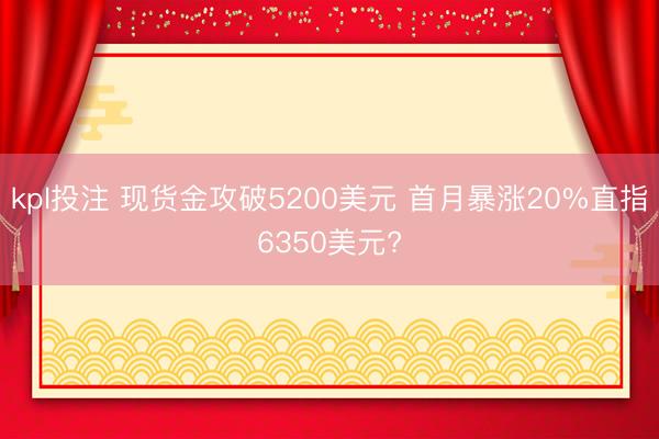 kpl投注 现货金攻破5200美元 首月暴涨20%直指6350美元?