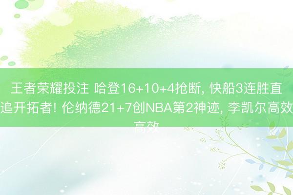 王者荣耀投注 哈登16+10+4抢断, 快船3连胜直追开拓者! 伦纳德21+7创NBA第2神迹, 李凯尔高效