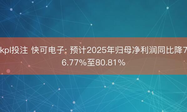 kpl投注 快可电子: 预计2025年归母净利润同比降76.77%至80.81%