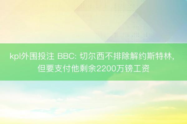 kpl外围投注 BBC: 切尔西不排除解约斯特林, 但要支付他剩余2200万镑工资