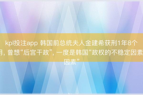 kpl投注app 韩国前总统夫人金建希获刑1年8个月, 曾想“后宫干政”, 一度是韩国“政权的不稳定因素”